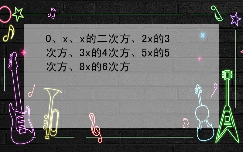 0、x、x的二次方、2x的3次方、3x的4次方、5x的5次方、8x的6次方