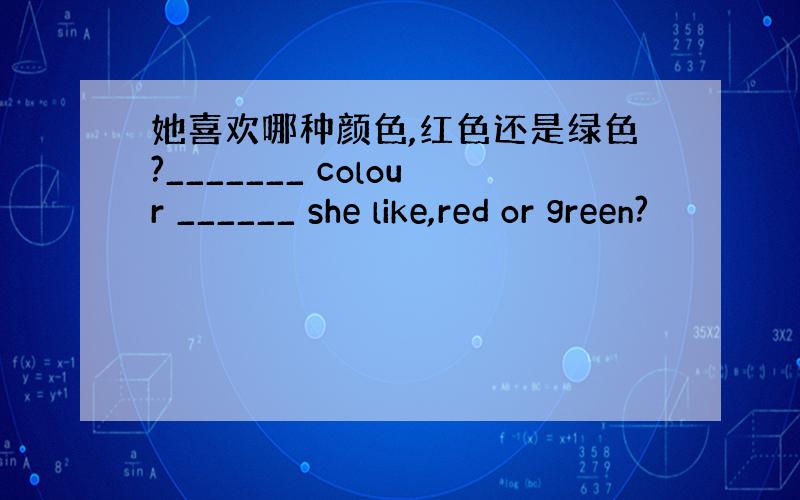 她喜欢哪种颜色,红色还是绿色?_______ colour ______ she like,red or green?