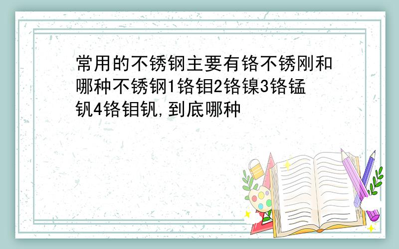 常用的不锈钢主要有铬不锈刚和哪种不锈钢1铬钼2铬镍3铬锰钒4铬钼钒,到底哪种