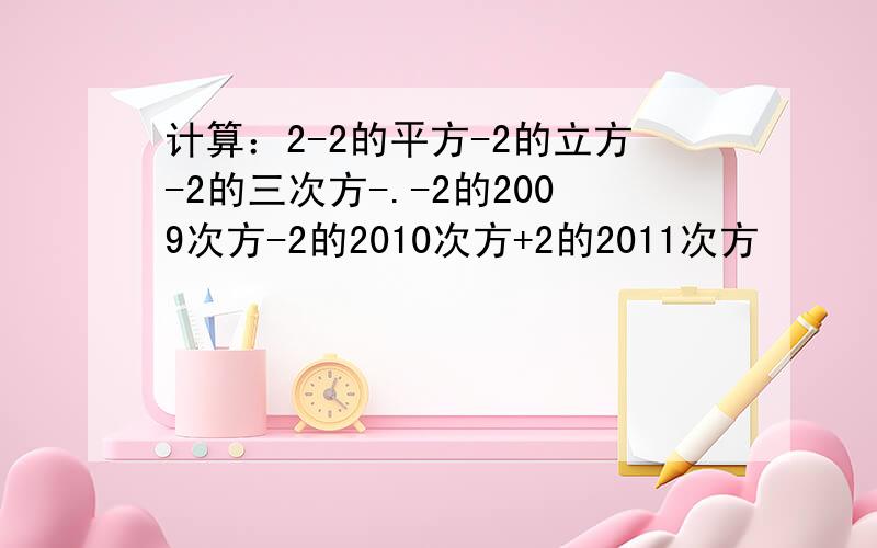 计算：2-2的平方-2的立方-2的三次方-.-2的2009次方-2的2010次方+2的2011次方