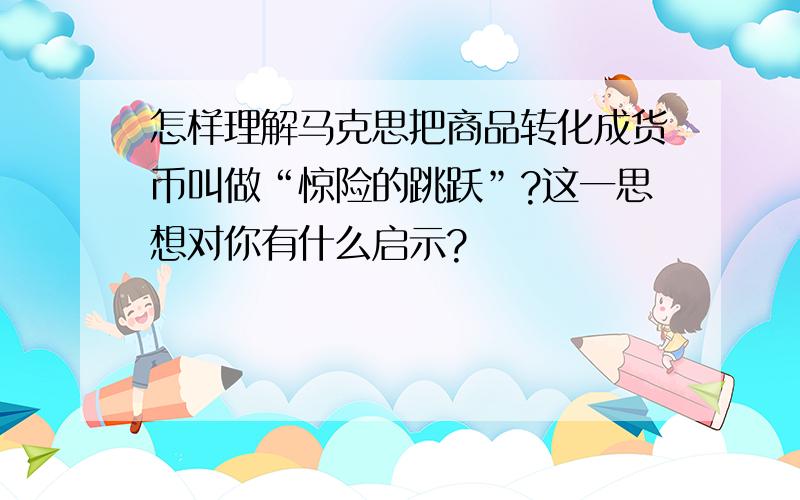 怎样理解马克思把商品转化成货币叫做“惊险的跳跃”?这一思想对你有什么启示?