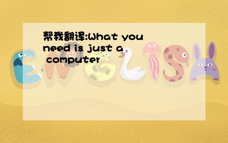 帮我翻译:What you need is just a computer