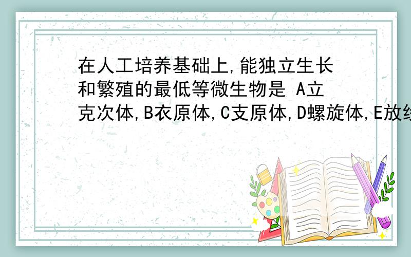 在人工培养基础上,能独立生长和繁殖的最低等微生物是 A立克次体,B衣原体,C支原体,D螺旋体,E放线菌