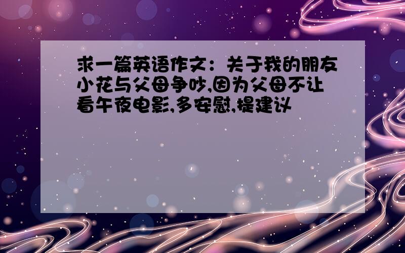 求一篇英语作文：关于我的朋友小花与父母争吵,因为父母不让看午夜电影,多安慰,提建议