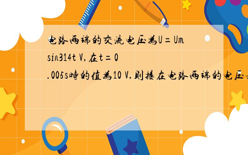 电路两端的交流电压为U=Umsin314t V,在t=0.005s时的值为10 V,则接在电路两端的电压表读数为