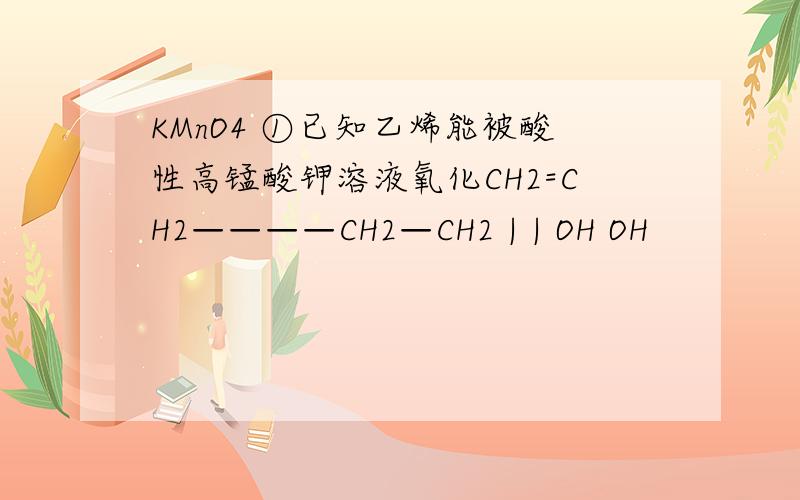 KMnO4 ①已知乙烯能被酸性高锰酸钾溶液氧化CH2=CH2————CH2—CH2 | | OH OH