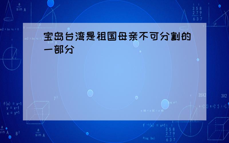 宝岛台湾是祖国母亲不可分割的一部分