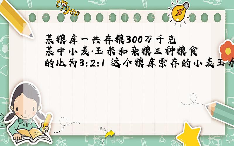 某粮库一共存粮300万千克 某中小麦.玉米和杂粮三种粮食的比为3:2:1 这个粮库索存的小麦玉米杂粮