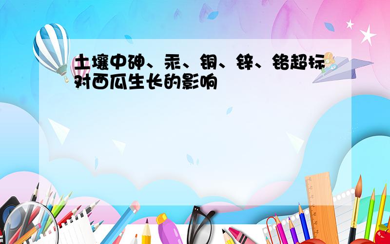 土壤中砷、汞、铜、锌、铬超标对西瓜生长的影响