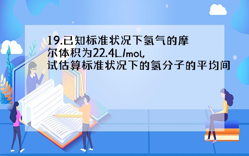 19.已知标准状况下氢气的摩尔体积为22.4L/mol,试估算标准状况下的氢分子的平均间