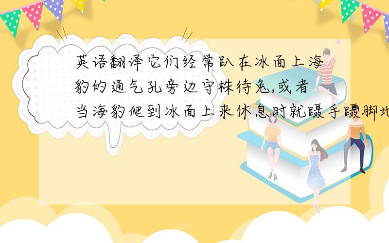 英语翻译它们经常趴在冰面上海豹的通气孔旁边守株待兔,或者当海豹爬到冰面上来休息时就蹑手蹑脚地扑过去将其扑倒.不过,北极熊