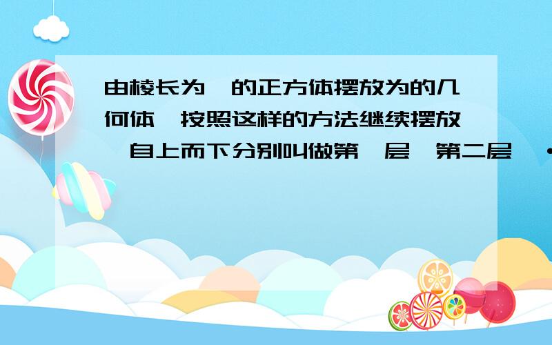 由棱长为一的正方体摆放为的几何体,按照这样的方法继续摆放,自上而下分别叫做第一层,第二层,···,第n层.当摆至构成的几