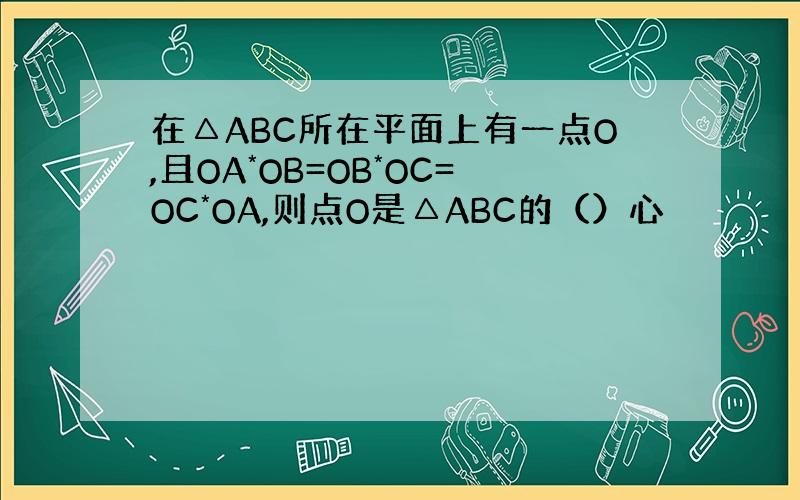 在△ABC所在平面上有一点O,且OA*OB=OB*OC=OC*OA,则点O是△ABC的（）心