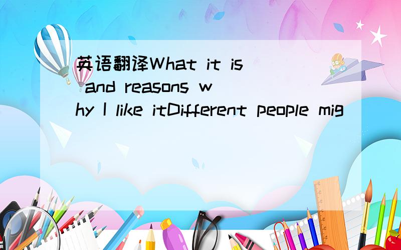 英语翻译What it is and reasons why I like itDifferent people mig