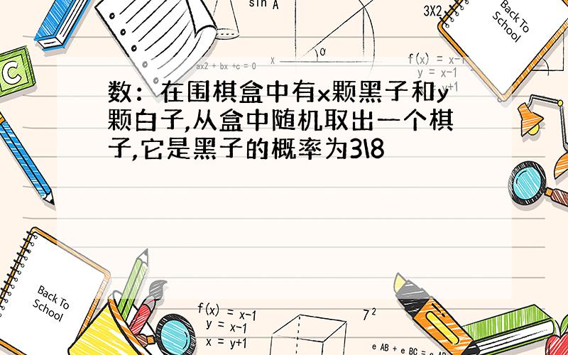 数：在围棋盒中有x颗黑子和y颗白子,从盒中随机取出一个棋子,它是黑子的概率为3\8