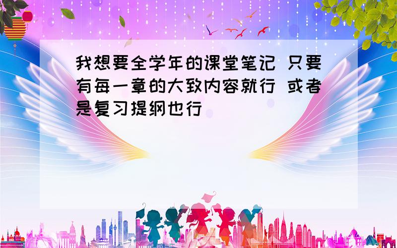 我想要全学年的课堂笔记 只要有每一章的大致内容就行 或者是复习提纲也行