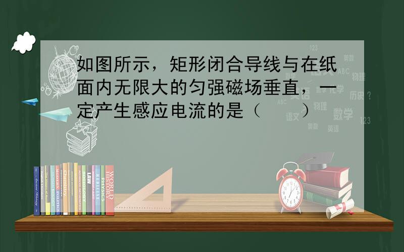 如图所示，矩形闭合导线与在纸面内无限大的匀强磁场垂直，一定产生感应电流的是（　　）