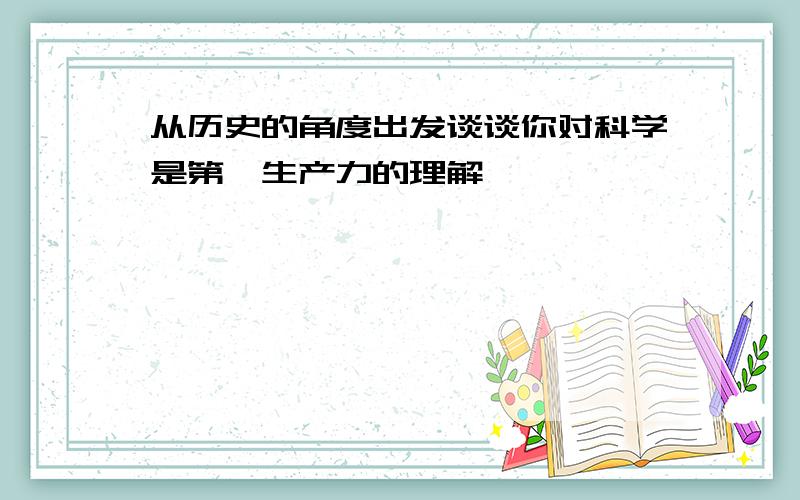 从历史的角度出发谈谈你对科学是第一生产力的理解