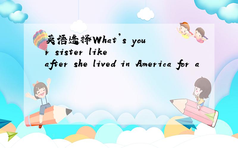 英语选择What's your sister like after she lived in America for a