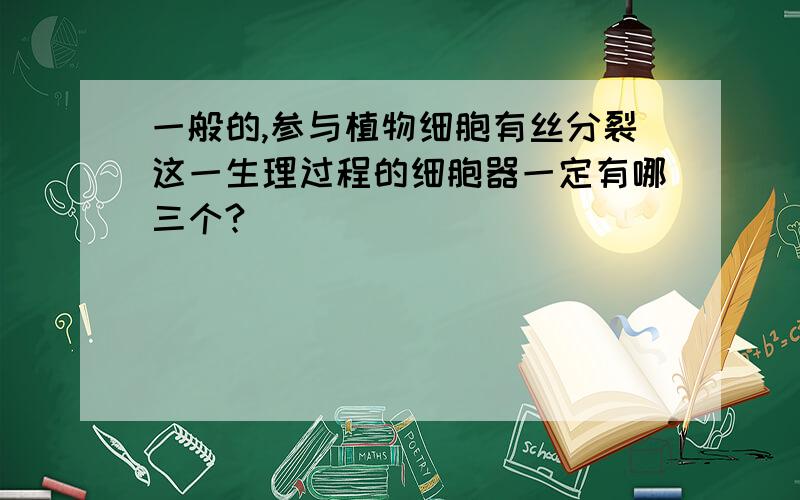 一般的,参与植物细胞有丝分裂这一生理过程的细胞器一定有哪三个?