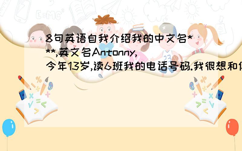 8句英语自我介绍我的中文名***,英文名Antonny,今年13岁,读6班我的电话号码.我很想和你做朋友,翻译即可