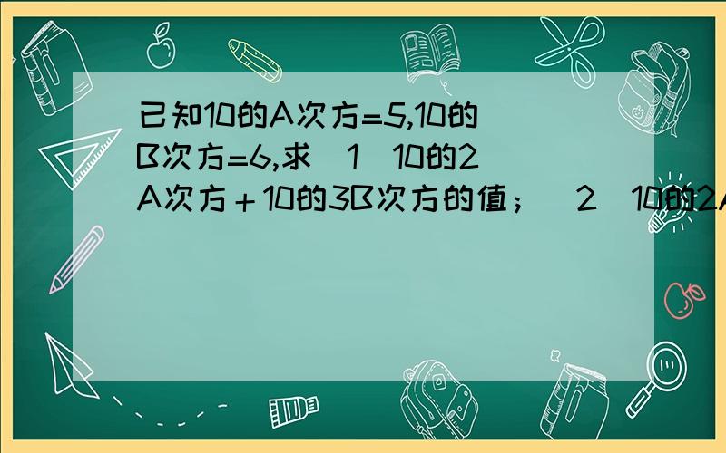 已知10的A次方=5,10的B次方=6,求（1）10的2A次方＋10的3B次方的值；（2）10的2A＋3B次方的值.