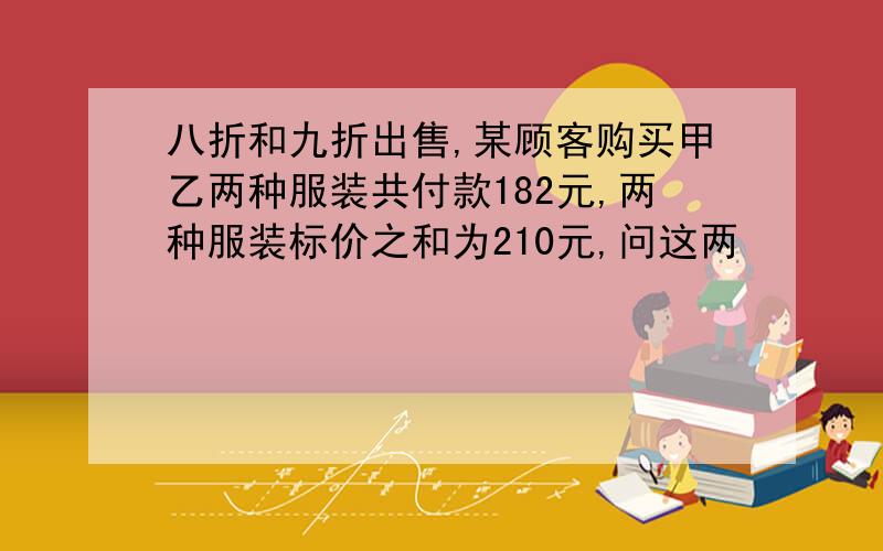 八折和九折出售,某顾客购买甲乙两种服装共付款182元,两种服装标价之和为210元,问这两