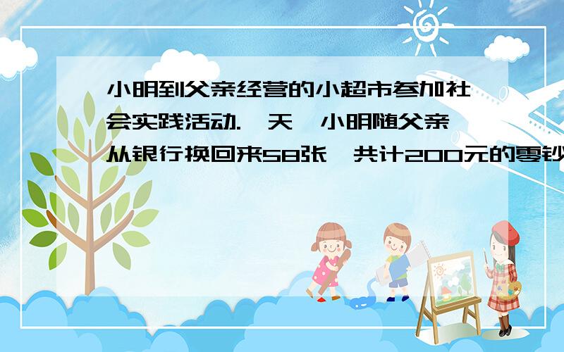 小明到父亲经营的小超市参加社会实践活动.一天,小明随父亲从银行换回来58张,共计200元的零钞用