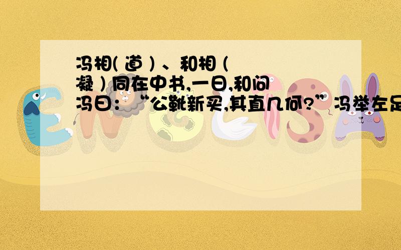 冯相( 道 ) 、和相 ( 凝 ) 同在中书,一日,和问冯曰：“公靴新买,其直几何?”冯举左足示和曰：“九百.”和性褊急