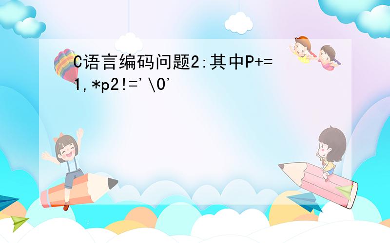 C语言编码问题2:其中P+=1,*p2!='\0'