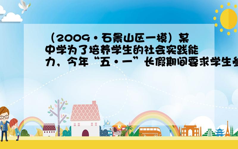 （2009•石景山区一模）某中学为了培养学生的社会实践能力，今年“五•一”长假期间要求学生参加一项社会调查活动．为此，小