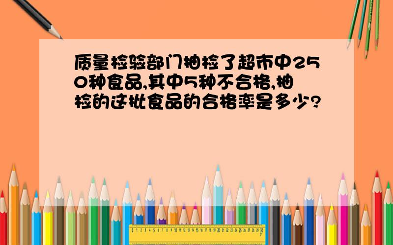 质量检验部门抽检了超市中250种食品,其中5种不合格,抽检的这批食品的合格率是多少?