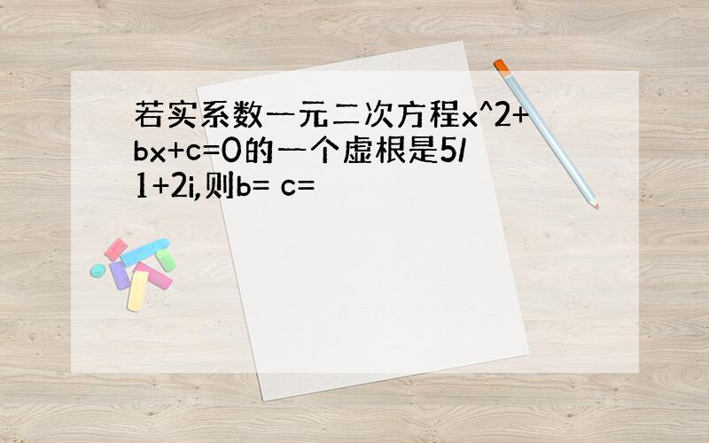 若实系数一元二次方程x^2+bx+c=0的一个虚根是5/1+2i,则b= c=