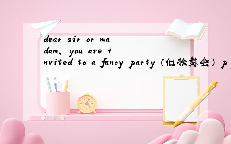 dear sir or madam, you are invited to a fancy party （化妆舞会） p