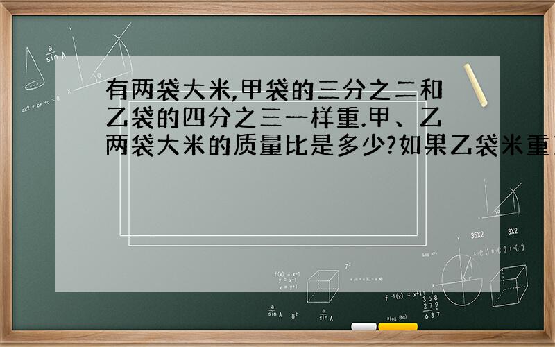 有两袋大米,甲袋的三分之二和乙袋的四分之三一样重.甲、乙两袋大米的质量比是多少?如果乙袋米重16KG,那么甲袋米重多少千