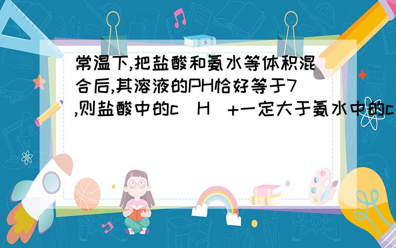 常温下,把盐酸和氨水等体积混合后,其溶液的PH恰好等于7,则盐酸中的c(H)+一定大于氨水中的c(OH)-,为什么呢?