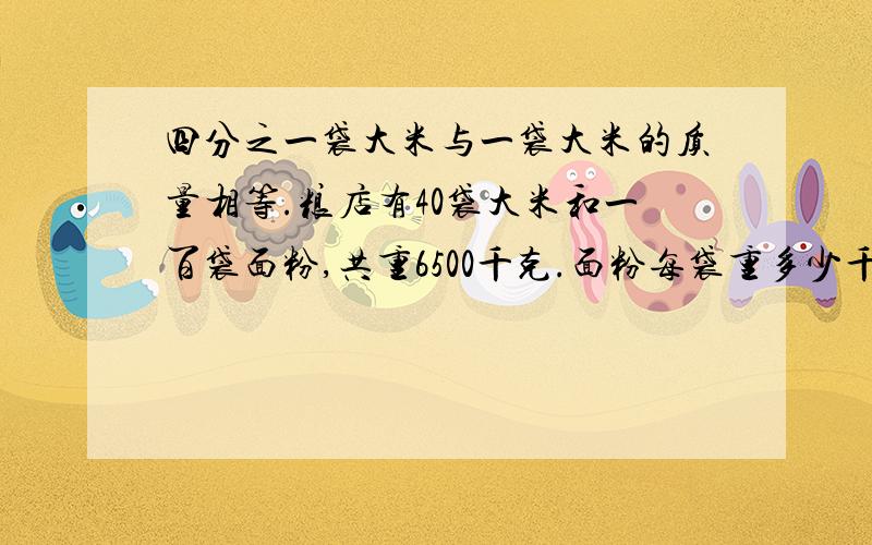 四分之一袋大米与一袋大米的质量相等.粮店有40袋大米和一百袋面粉,共重6500千克.面粉每袋重多少千克?