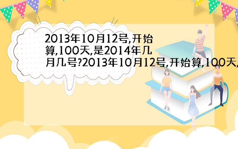 2013年10月12号,开始算,100天,是2014年几月几号?2013年10月12号,开始算,100天,是2014年几