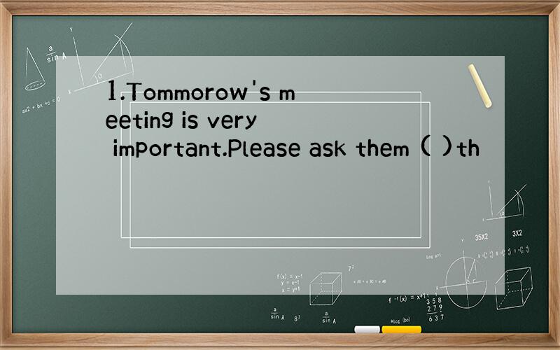 1.Tommorow's meeting is very important.Please ask them ( )th