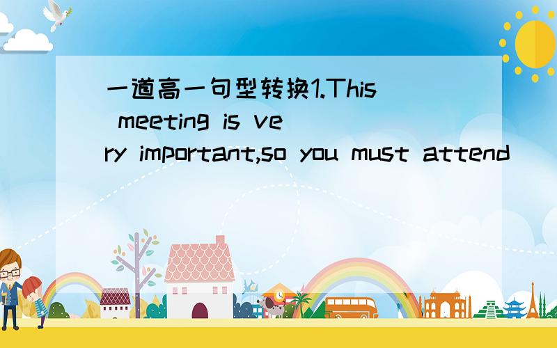 一道高一句型转换1.This meeting is very important,so you must attend