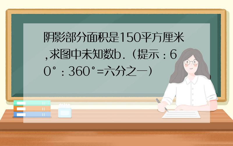 阴影部分面积是150平方厘米,求图中未知数b.（提示：60°：360°=六分之一）