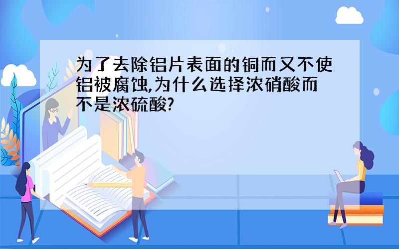 为了去除铝片表面的铜而又不使铝被腐蚀,为什么选择浓硝酸而不是浓硫酸?