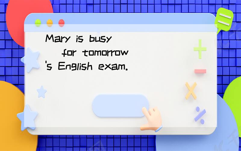 Mary is busy ( )for tomorrow's English exam.