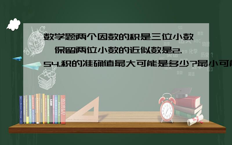 数学题两个因数的积是三位小数,保留两位小数的近似数是2.54.积的准确值最大可能是多少?最小可能是多少