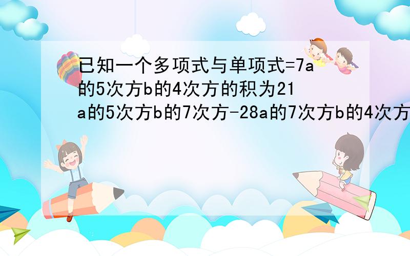 已知一个多项式与单项式=7a的5次方b的4次方的积为21a的5次方b的7次方-28a的7次方b的4次方+14a的6次方b