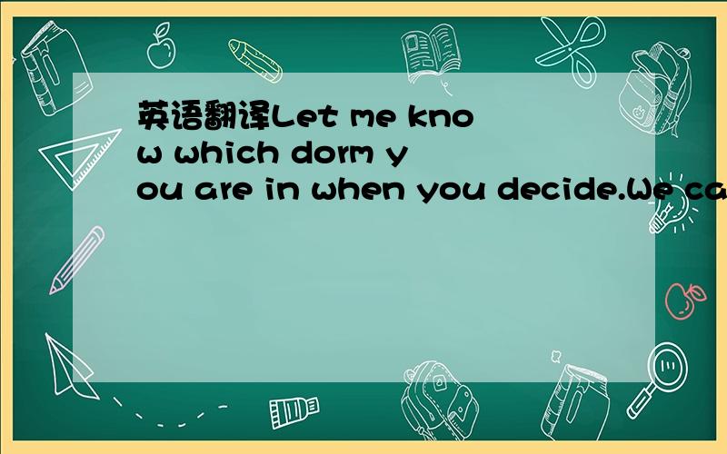 英语翻译Let me know which dorm you are in when you decide.We can