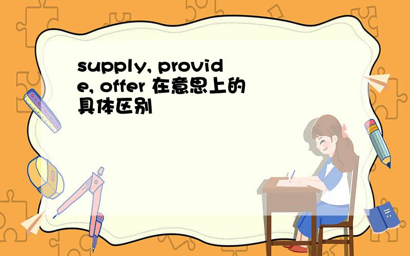 supply, provide, offer 在意思上的具体区别