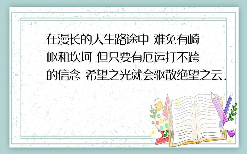 在漫长的人生路途中 难免有崎岖和坎坷 但只要有厄运打不跨的信念 希望之光就会驱散绝望之云.