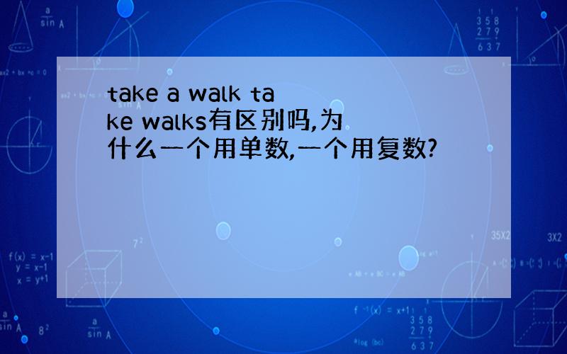 take a walk take walks有区别吗,为什么一个用单数,一个用复数?