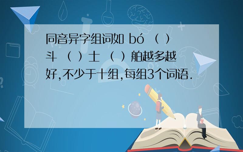 同音异字组词如 bó （ ）斗 （ ）士 （ ）舶越多越好,不少于十组,每组3个词语.